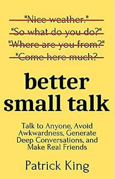 Better Small Talk: Talk to Anyone, Avoid Awkwardness, Generate Deep Conversations, and Make Real Friends (How to be More Likable and Charismatic)