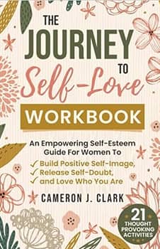 The Journey To Self-Love Workbook: An Empowering Self-Esteem Guide For Women To Build Positive Self-Image, Release Self-Doubt, and Love Who You Are (Self Blossoming)