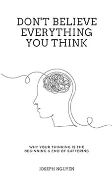 Don't Believe Everything You Think: Why Your Thinking Is The Beginning & End Of Suffering (Beyond Suffering)