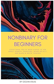 Nonbinary For Beginners: Everything you’ve been afraid to ask about gender, pronouns, being an ally, and black & white thinking (Nonbinary Books)