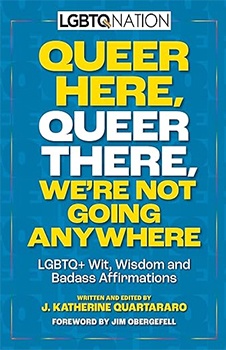 Queer Here. Queer There. We’re Not Going Anywhere. (LGBTQ Nation): LGBTQ+ Wit, Wisdom and Badass Affirmations