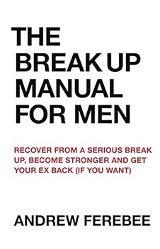 The Break Up Manual For Men: Recover From a Serious Break Up, Become Stronger and Get Your Ex Back (If You Want)