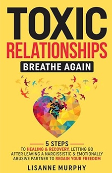 Toxic Relationships: Breathe Again: 5 Steps to Healing & Recovery; Letting Go After Leaving A Narcissistic & Emotionally Abusive Partner to Regain Your Freedom