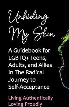 Unhiding My Skin: A Guidebook for LGBTQ+ Teens, Adults, and Allies in the Radical Journey to Self-Acceptance